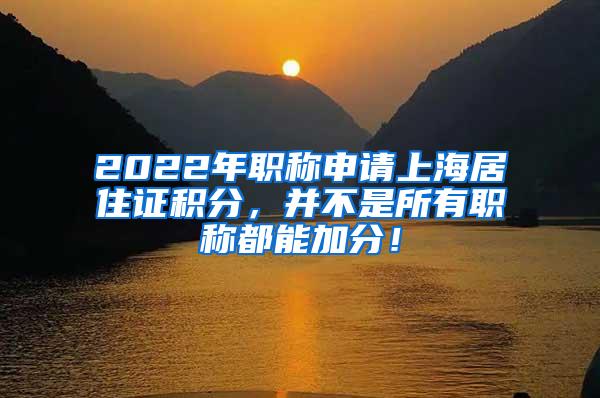 2022年职称申请上海居住证积分，并不是所有职称都能加分！