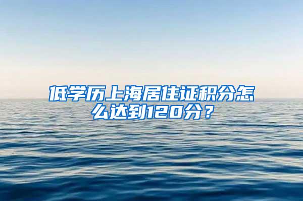 低学历上海居住证积分怎么达到120分？