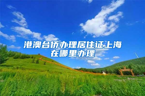 港澳台侨办理居住证上海在哪里办理
