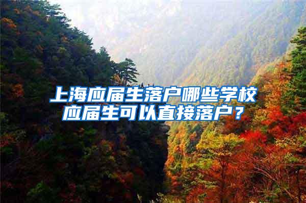上海应届生落户哪些学校应届生可以直接落户？