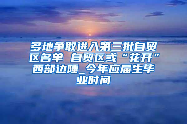 多地争取进入第三批自贸区名单 自贸区或“花开”西部边陲_今年应届生毕业时间