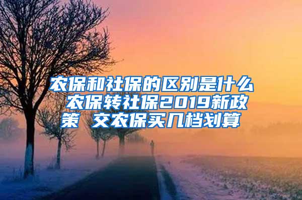 农保和社保的区别是什么 农保转社保2019新政策 交农保买几档划算