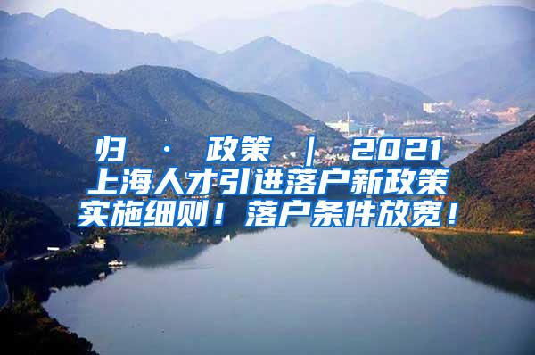 归 · 政策 ｜ 2021上海人才引进落户新政策实施细则！落户条件放宽！