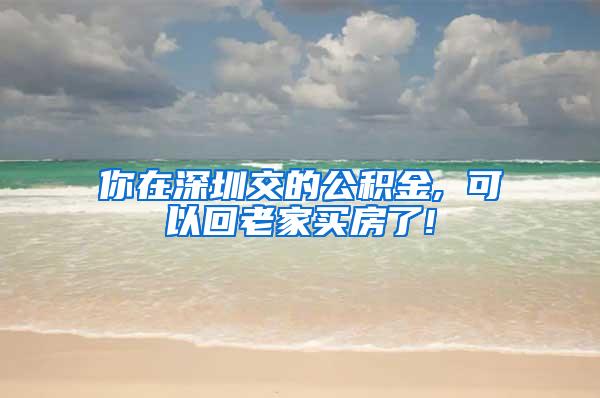 你在深圳交的公积金, 可以回老家买房了!