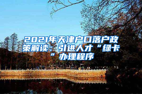 2021年天津户口落户政策解读：引进人才“绿卡”办理程序