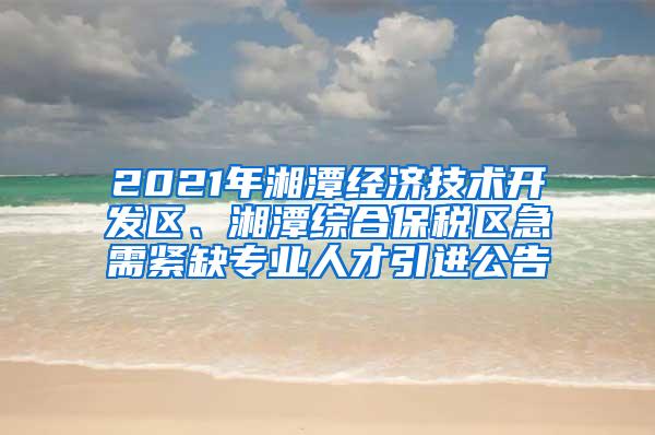 2021年湘潭经济技术开发区、湘潭综合保税区急需紧缺专业人才引进公告