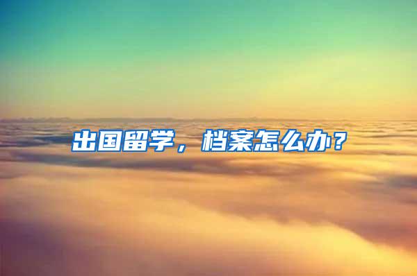 出国留学，档案怎么办？