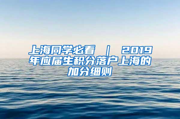 上海同学必看 ｜ 2019年应届生积分落户上海的加分细则