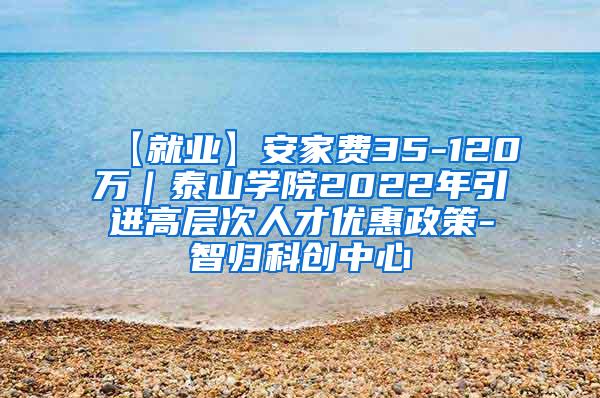 【就业】安家费35-120万｜泰山学院2022年引进高层次人才优惠政策-智归科创中心