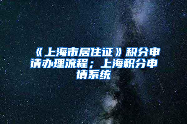 《上海市居住证》积分申请办理流程；上海积分申请系统