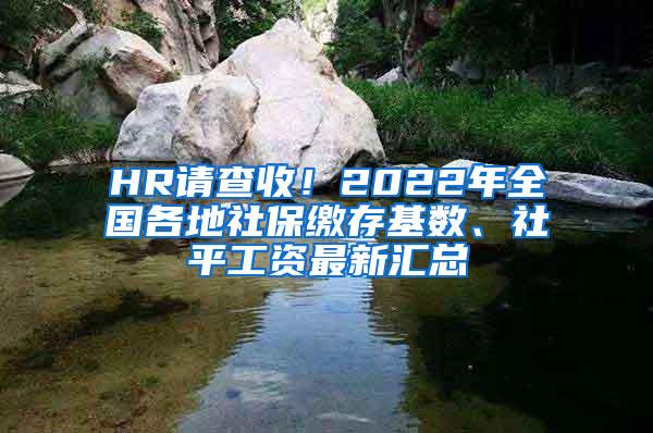 HR请查收！2022年全国各地社保缴存基数、社平工资最新汇总