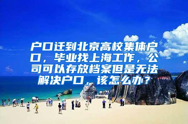 户口迁到北京高校集体户口，毕业找上海工作，公司可以存放档案但是无法解决户口，该怎么办？