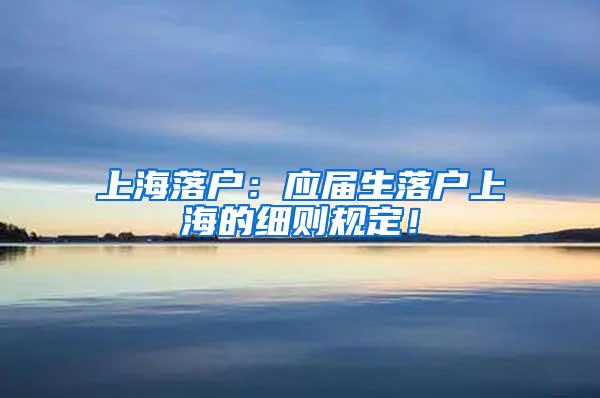 上海落户：应届生落户上海的细则规定！