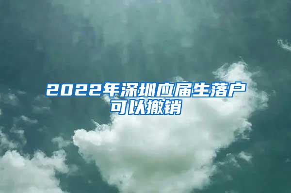 2022年深圳应届生落户可以撤销