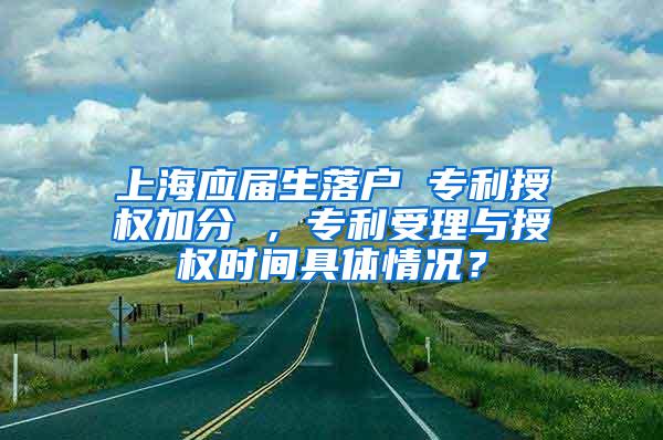 上海应届生落户 专利授权加分 ，专利受理与授权时间具体情况？