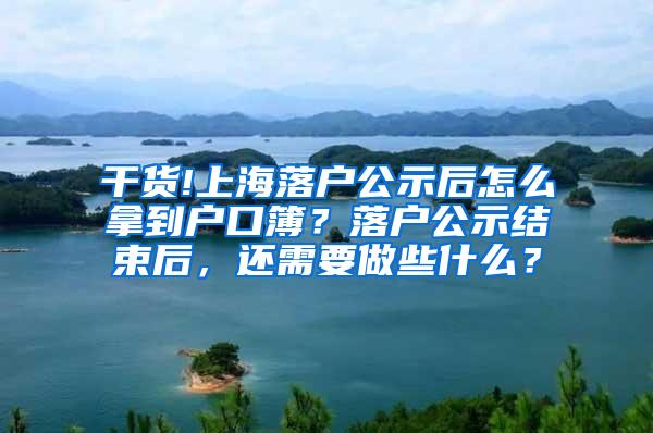 干货!上海落户公示后怎么拿到户口簿？落户公示结束后，还需要做些什么？