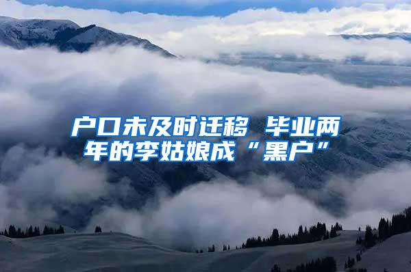 户口未及时迁移 毕业两年的李姑娘成“黑户”