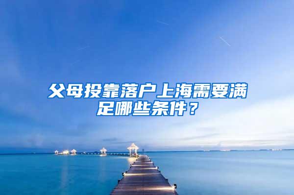 父母投靠落户上海需要满足哪些条件？