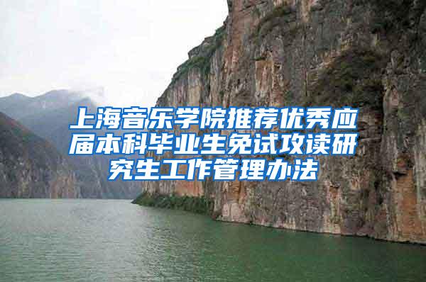 上海音乐学院推荐优秀应届本科毕业生免试攻读研究生工作管理办法