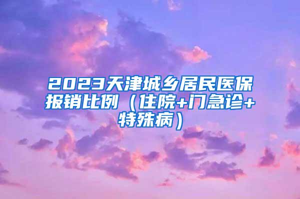 2023天津城乡居民医保报销比例（住院+门急诊+特殊病）