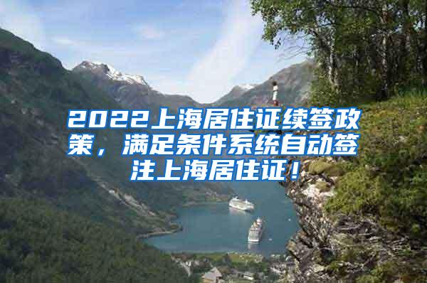 2022上海居住证续签政策，满足条件系统自动签注上海居住证！