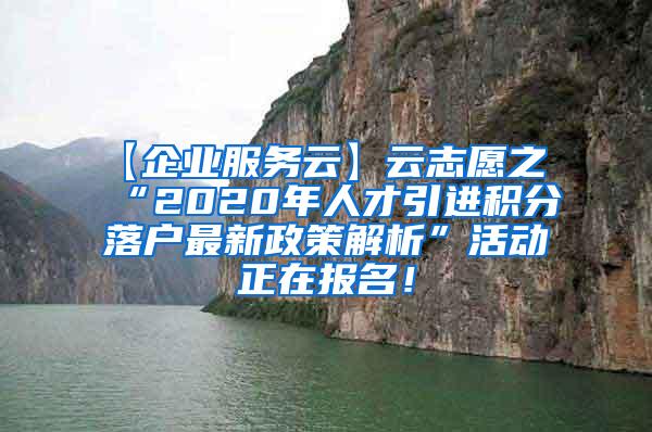 【企业服务云】云志愿之“2020年人才引进积分落户最新政策解析”活动正在报名！