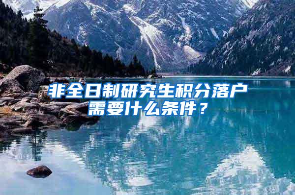 非全日制研究生积分落户需要什么条件？