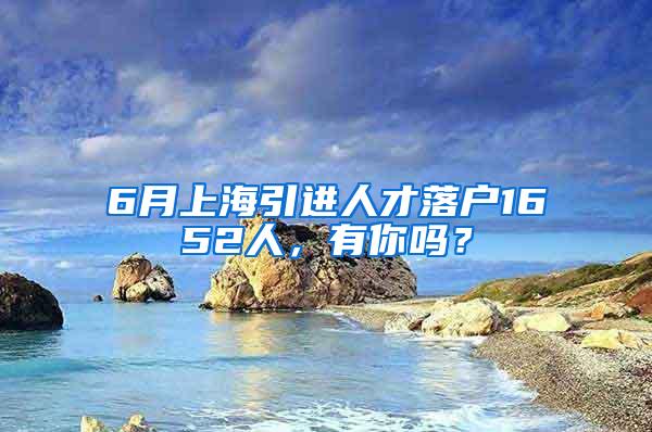 6月上海引进人才落户1652人，有你吗？