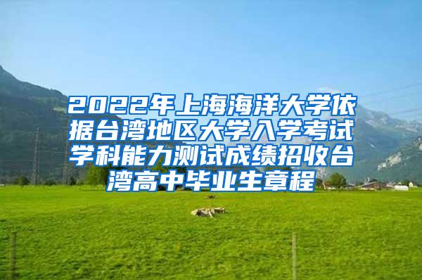 2022年上海海洋大学依据台湾地区大学入学考试学科能力测试成绩招收台湾高中毕业生章程