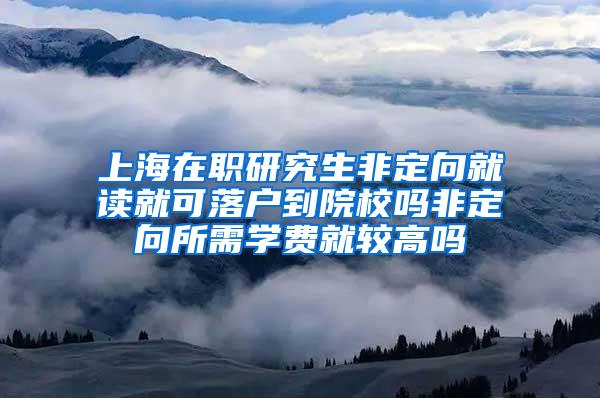上海在职研究生非定向就读就可落户到院校吗非定向所需学费就较高吗
