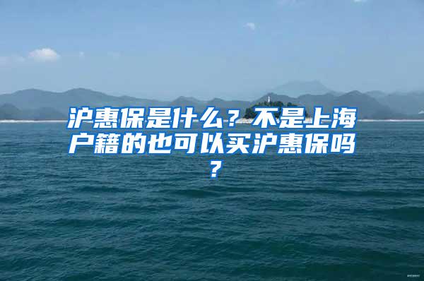 沪惠保是什么？不是上海户籍的也可以买沪惠保吗？