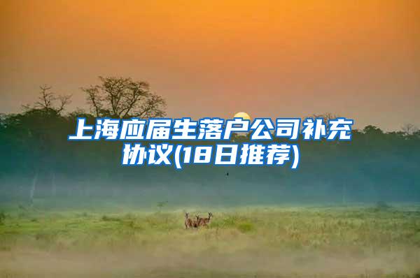 上海应届生落户公司补充协议(18日推荐)