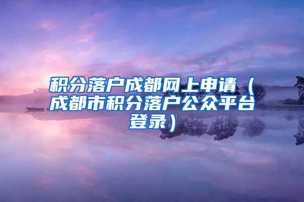 积分落户成都网上申请（成都市积分落户公众平台登录）