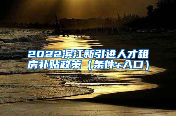 2022滨江新引进人才租房补贴政策（条件+入口）