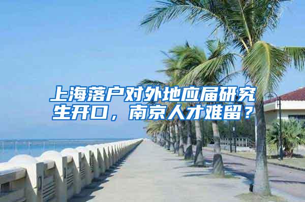 上海落户对外地应届研究生开口，南京人才难留？