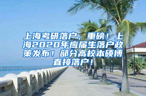 上海考研落户，重磅！上海2020年应届生落户政策发布！部分高校本硕博直接落户！