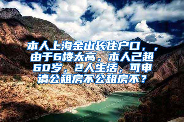 本人上海金山长住户口，，由于6楼太高，本人己超60岁，2人生活，可申请公租房不公租房不？