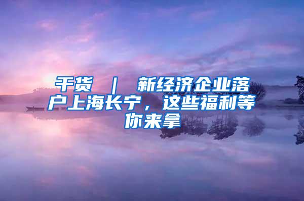 干货 ｜ 新经济企业落户上海长宁，这些福利等你来拿