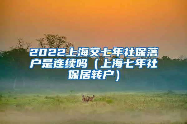 2022上海交七年社保落户是连续吗（上海七年社保居转户）