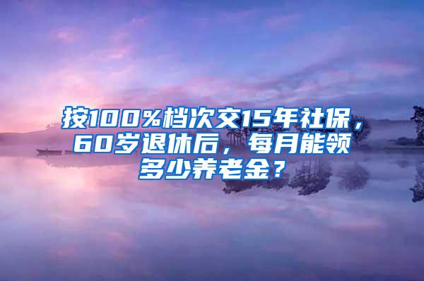 按100%档次交15年社保，60岁退休后，每月能领多少养老金？