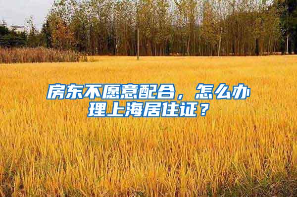 房东不愿意配合，怎么办理上海居住证？