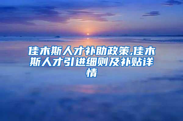 佳木斯人才补助政策,佳木斯人才引进细则及补贴详情