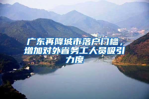 广东再降城市落户门槛，增加对外省务工人员吸引力度