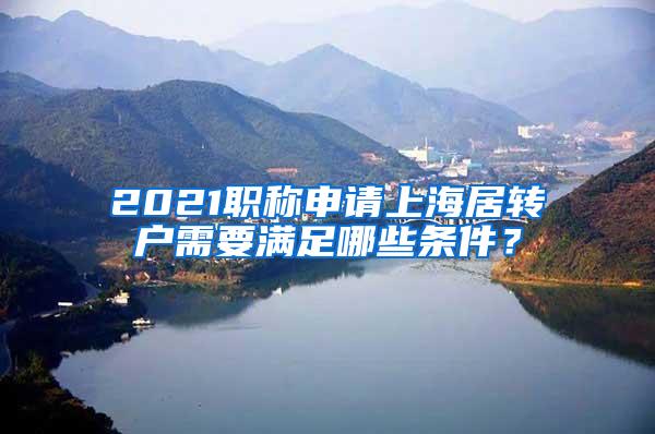 2021职称申请上海居转户需要满足哪些条件？