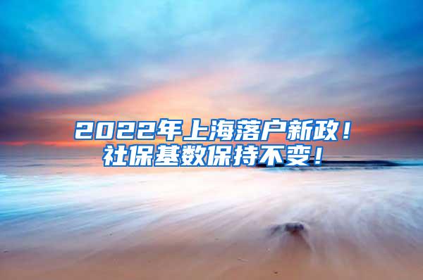 2022年上海落户新政！社保基数保持不变！