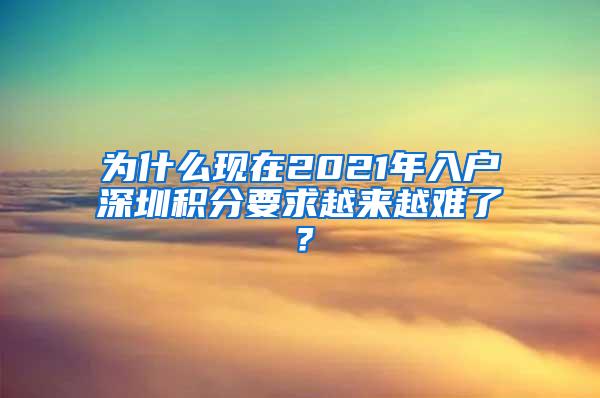 为什么现在2021年入户深圳积分要求越来越难了？