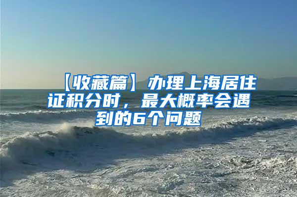 【收藏篇】办理上海居住证积分时，最大概率会遇到的6个问题