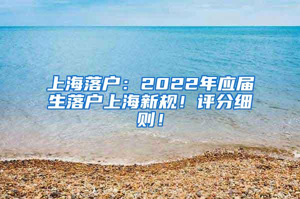 上海落户：2022年应届生落户上海新规！评分细则！