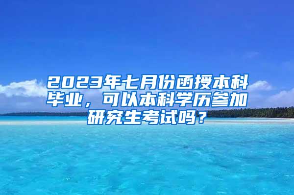 2023年七月份函授本科毕业，可以本科学历参加研究生考试吗？