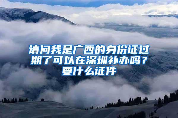 请问我是广西的身份证过期了可以在深圳补办吗？要什么证件